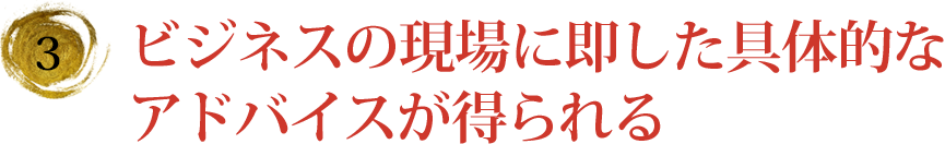 ビジネスの現場に即した具体的なアドバイスが得られる